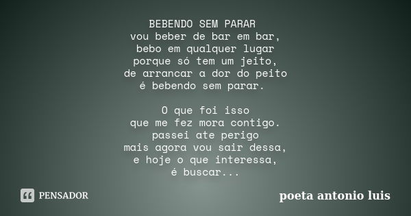 BEBENDO SEM PARAR vou beber de bar em bar, bebo em qualquer lugar porque só tem um jeito, de arrancar a dor do peito é bebendo sem parar. O que foi isso que me... Frase de poeta Antonio Luis.