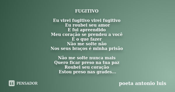 FUGITIVO Eu virei fugitivo virei fugitivo Eu roubei seu amor E fui apreendido Meu coração se prendeu a você E o que fazer Não me solte não Nos seus braços é min... Frase de Poeta Antonio Luis.