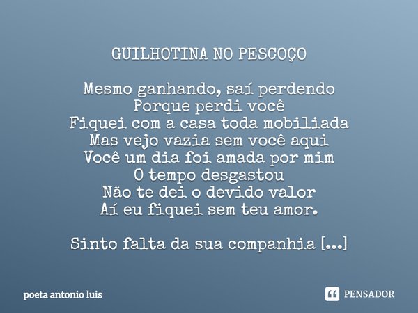 GUILHOTINA NO PESCOÇO Mesmo ganhando, saí perdendo Porque perdi você Fiquei com a casa toda mobiliada Mas vejo vazia sem você aqui Você um dia foi amada por mim... Frase de poeta antonio luis.