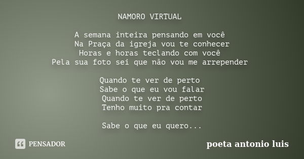 NAMORO VIRTUAL A semana inteira pensando em você Na Praça da igreja vou te conhecer Horas e horas teclando com você Pela sua foto sei que não vou me arrepender ... Frase de poeta antonio luis.