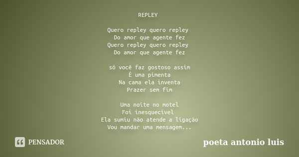 REPLEY Quero repley quero repley Do amor que agente fez Quero repley quero repley Do amor que agente fez só você faz gostoso assim É uma pimenta Na cama ela inv... Frase de poeta antonio luis.