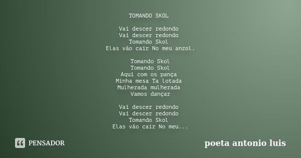 TOMANDO SKOL Vai descer redondo Vai descer redondo Tomando Skol Elas vão cair No meu anzol. Tomando Skol Tomando Skol Aqui com os pança Minha mesa Ta lotada Mul... Frase de Poeta Antonio Luis.