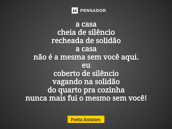 ⁠a casa cheia de silêncio recheada de solidão a casa não é a mesma sem você aqui. eu coberto de silêncio vagando na solidão do quarto pra cozinha nunca mais fui... Frase de Poeta Antunes.