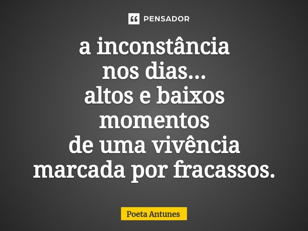 ⁠a inconstância nos dias... altos e baixos momentos de uma vivência marcada por fracassos.... Frase de Poeta Antunes.