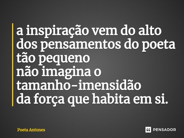 ⁠a inspiração vem do alto dos pensamentos do poeta tão pequeno não imagina o tamanho-imensidão da força que habita em si.... Frase de Poeta Antunes.