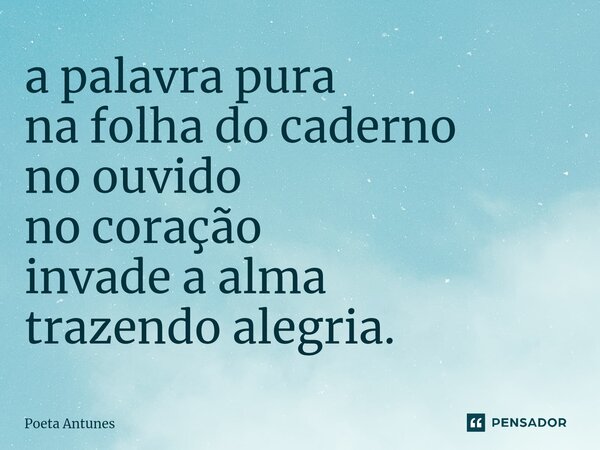 ⁠a palavra pura na folha do caderno no ouvido no coração invade a alma trazendo alegria.... Frase de Poeta Antunes.