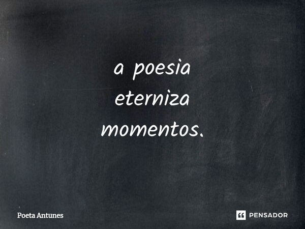 ⁠a poesia eterniza momentos.... Frase de Poeta Antunes.