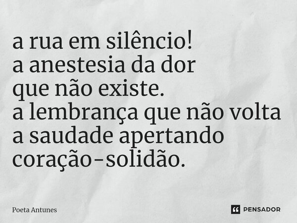 ⁠a rua em silêncio! a anestesia da dor que não existe. a lembrança que não volta a saudade apertando coração-solidão.... Frase de Poeta Antunes.
