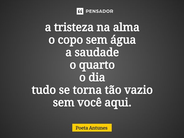 ⁠a tristeza na alma o copo sem água a saudade o quarto o dia tudo se torna tão vazio sem você aqui.... Frase de Poeta Antunes.