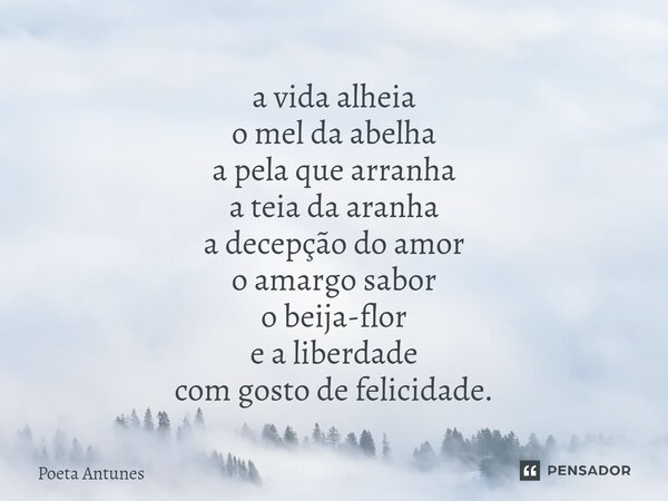 ⁠a vida alheia o mel da abelha a pela que arranha a teia da aranha a decepção do amor o amargo sabor o beija-flor e a liberdade com gosto de felicidade.... Frase de Poeta Antunes.