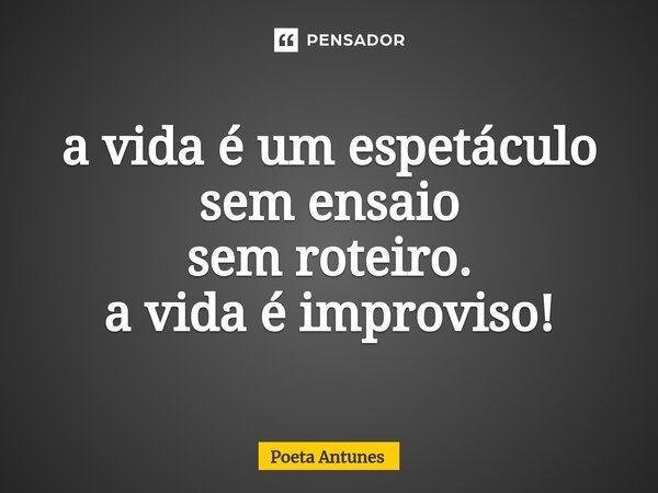 ⁠a vida é um espetáculo sem ensaio sem roteiro. a vida é improviso!... Frase de Poeta Antunes.