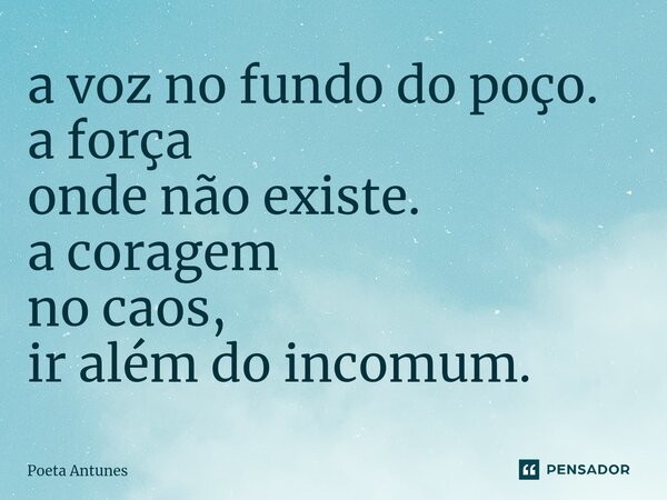 ⁠a voz no fundo do poço. a força onde não existe. a coragem no caos, ir além do incomum.... Frase de Poeta Antunes.