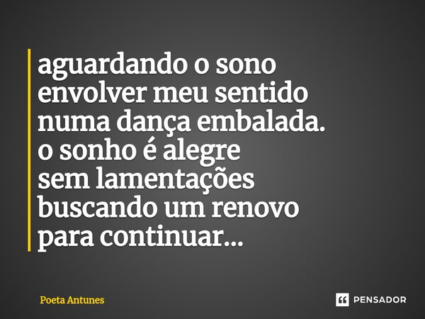 ⁠aguardando o sono envolver meu sentido numa dança embalada. o sonho é alegre sem lamentações buscando um renovo para continuar...... Frase de Poeta Antunes.
