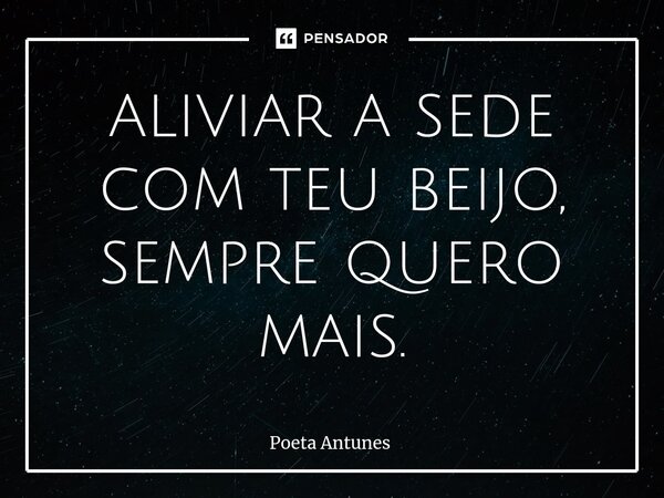 ⁠aliviar a sede com teu beijo, sempre quero mais.... Frase de Poeta Antunes.