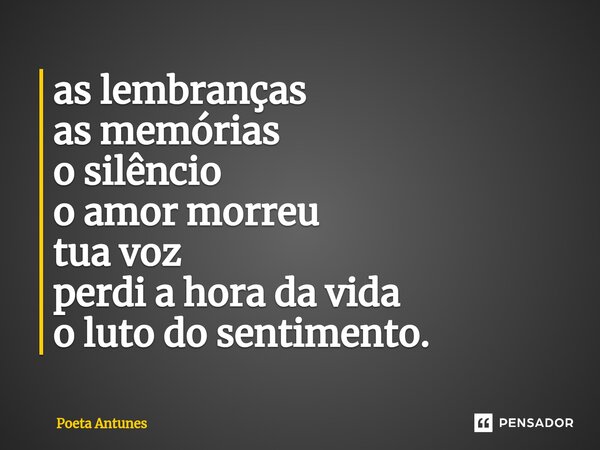⁠as lembranças as memórias o silêncio o amor morreu tua voz perdi a hora da vida o luto do sentimento.... Frase de Poeta Antunes.