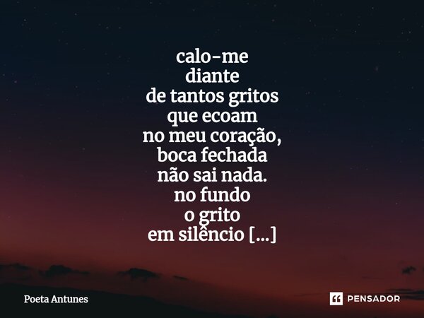 ⁠calo-me diante de tantos gritos que ecoam no meu coração, boca fechada não sai nada. no fundo o grito em silêncio “eu te amo" somente eu escutei, ela pega... Frase de Poeta Antunes.