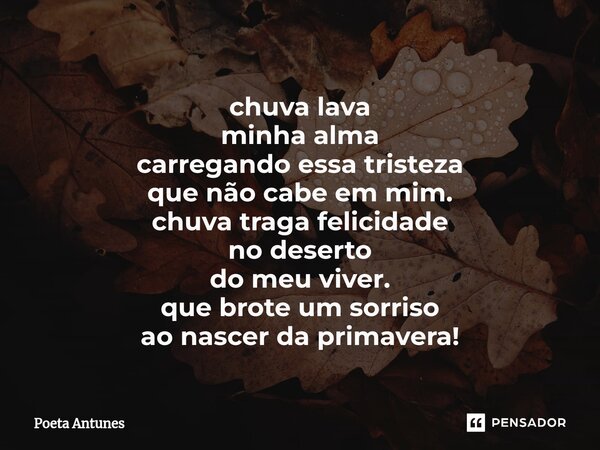 ⁠chuva lava minha alma carregando essa tristeza que não cabe em mim. chuva traga felicidade no deserto do meu viver. que brote um sorriso ao nascer da primavera... Frase de Poeta Antunes.