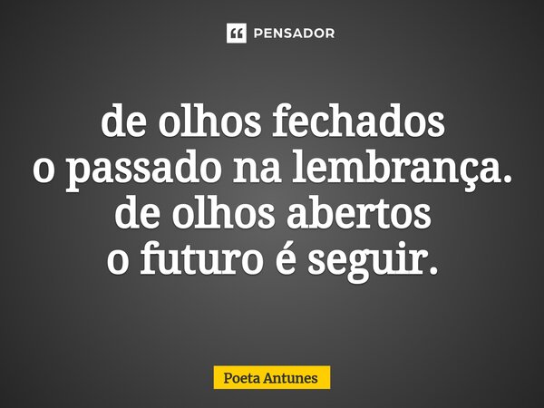 ⁠de olhos fechados o passado na lembrança. de olhos abertos o futuro é seguir.... Frase de Poeta Antunes.