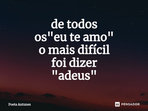 ⁠de todos os "eu te amo" o mais difícil foi dizer "adeus"... Frase de Poeta Antunes.