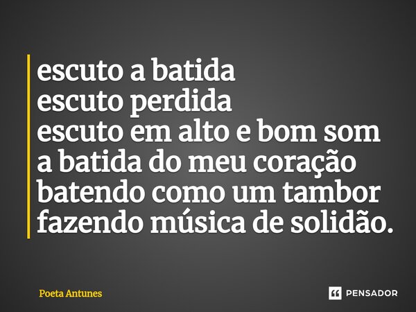 ⁠escuto a batida escuto perdida escuto em alto e bom som a batida do meu coração batendo como um tambor fazendo música de solidão.... Frase de Poeta Antunes.