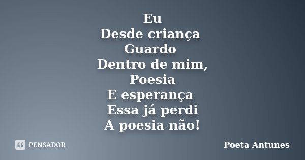 Eu Desde criança Guardo Dentro de mim, Poesia E esperança Essa já perdi A poesia não!... Frase de Poeta Antunes.