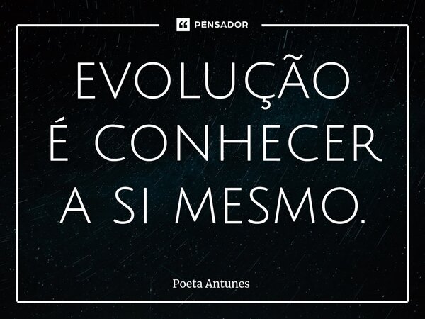 ⁠evolução é conhecer a si mesmo.... Frase de Poeta Antunes.