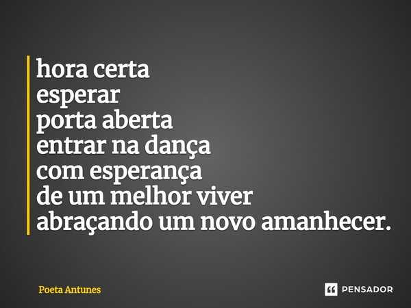 ⁠hora certa esperar porta aberta entrar na dança com esperança de um melhor viver abraçando um novo amanhecer.... Frase de Poeta Antunes.