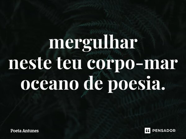 ⁠mergulhar neste teu corpo-mar oceano de poesia.... Frase de Poeta Antunes.
