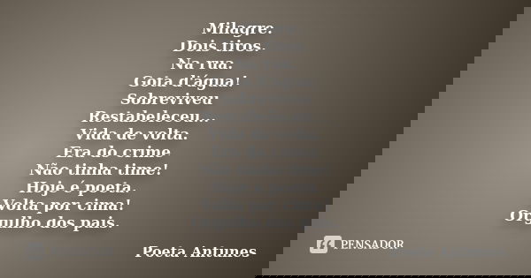 Milagre. Dois tiros. Na rua. Gota d'água! Sobreviveu Restabeleceu... Vida de volta. Era do crime Não tinha time! Hoje é poeta. Volta por cima! Orgulho dos pais.... Frase de Poeta Antunes.