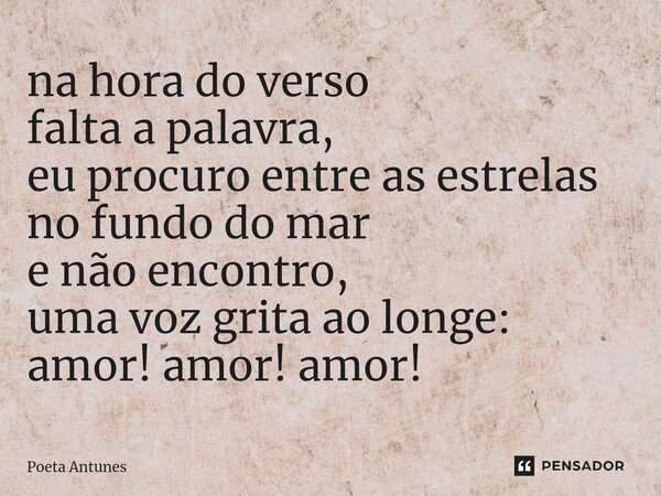 ⁠na hora do verso falta a palavra, eu procuro entre as estrelas no fundo do mar e não encontro, uma voz grita ao longe: amor! amor! amor!... Frase de Poeta Antunes.