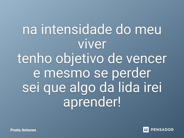 ⁠na intensidade do meu viver tenho objetivo de vencer e mesmo se perder sei que algo da lida irei aprender!... Frase de Poeta Antunes.