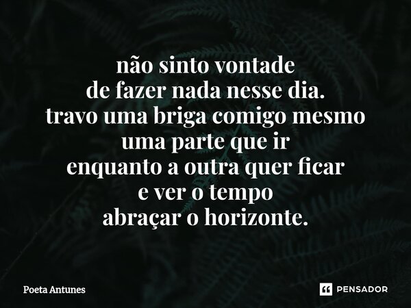 ⁠não sinto vontade de fazer nada nesse dia. travo uma briga comigo mesmo uma parte que ir enquanto a outra quer ficar e ver o tempo abraçar o horizonte.... Frase de Poeta Antunes.