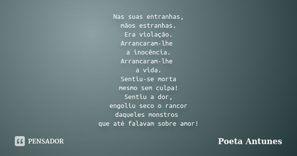 Nas suas entranhas, mãos estranhas. Era violação. Arrancaram-lhe a inocência. Arrancaram-lhe a vida. Sentiu-se morta mesmo sem culpa! Sentiu a dor, engoliu seco... Frase de Poeta Antunes.