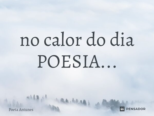 ⁠no calor do dia POESIA...... Frase de Poeta Antunes.