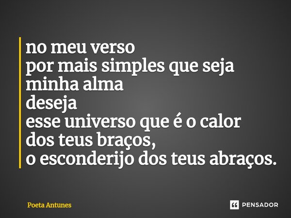 ⁠no meu verso por mais simples que seja minha alma deseja esse universo que é o calor dos teus braços, o esconderijo dos teus abraços.... Frase de Poeta Antunes.