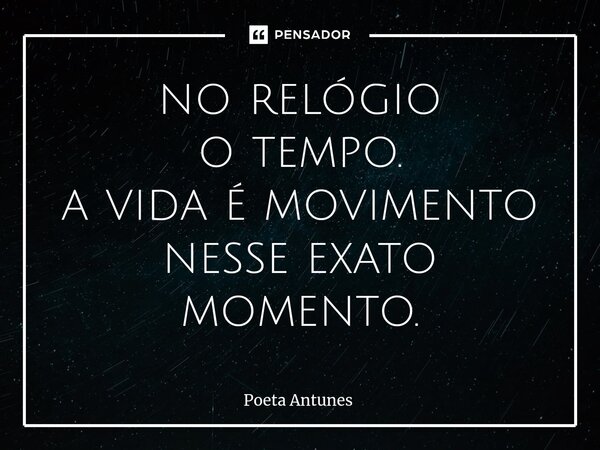 ⁠no relógio o tempo. a vida é movimento nesse exato momento.... Frase de Poeta Antunes.