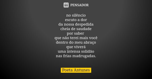 no silêncio escuto a dor da nossa despedida cheia de saudade por saber que não terei mais você dentro do meu abraço que viverá uma intensa solidão nas frias mad... Frase de Poeta Antunes.