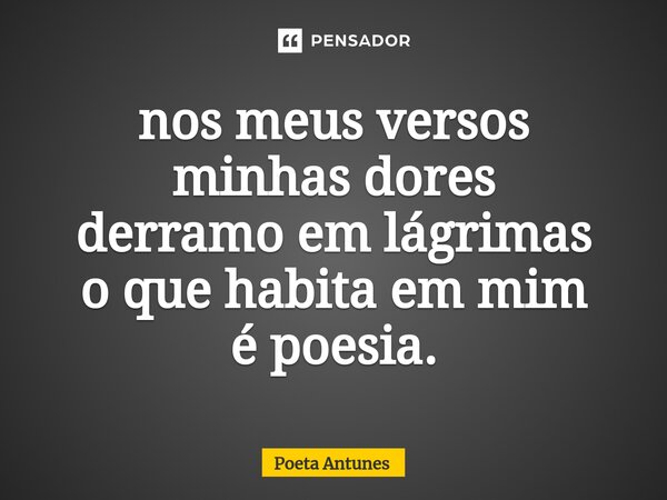 ⁠nos meus versos minhas dores derramo em lágrimas o que habita em mim é poesia.... Frase de Poeta Antunes.