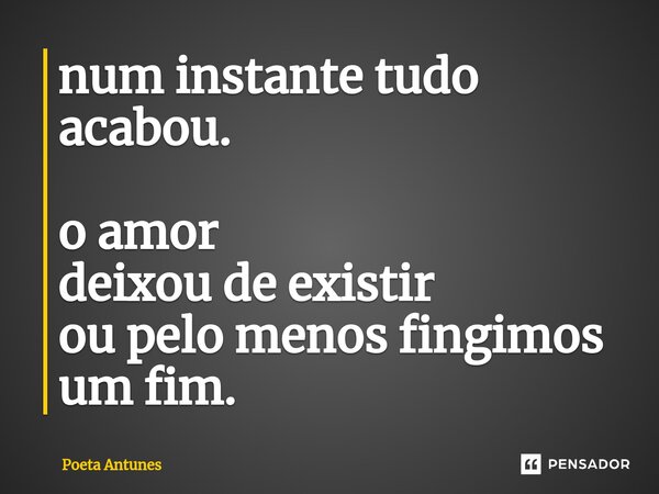 num instante tudo acabou. o amor deixou de existir ou pelo menos fingimos um fim.... Frase de Poeta Antunes.