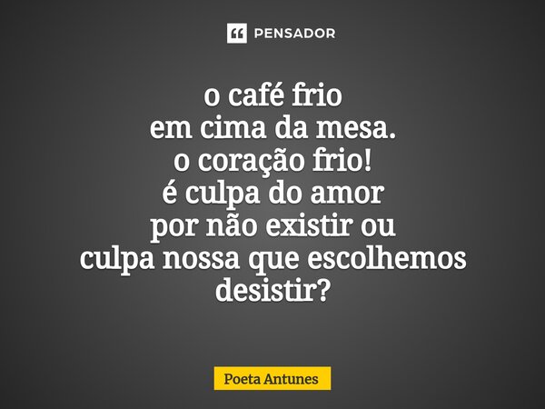 ⁠o café frio em cima da mesa. o coração frio! é culpa do amor por não existir ou culpa nossa que escolhemos desistir?... Frase de Poeta Antunes.