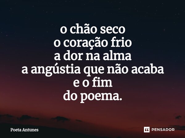 ⁠o chão seco o coração frio a dor na alma a angústia que não acaba e o fim do poema.... Frase de Poeta Antunes.
