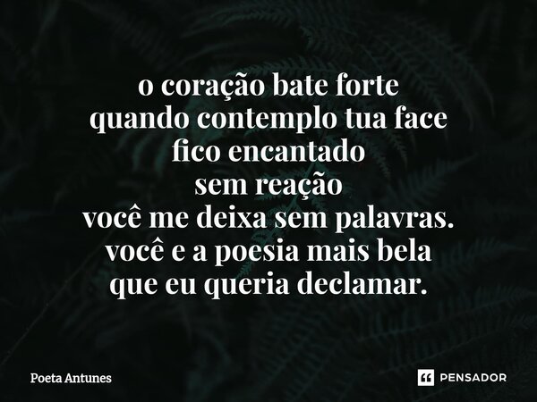⁠o coração bate forte quando contemplo tua face fico encantado sem reação você me deixa sem palavras. você e a poesia mais bela que eu queria declamar.... Frase de Poeta Antunes.