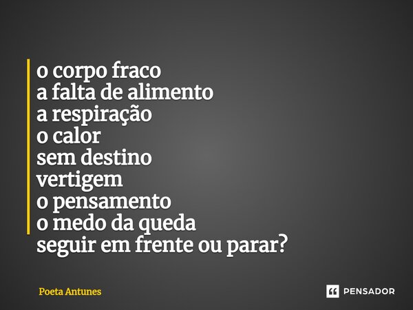 ⁠o corpo fraco a falta de alimento a respiração o calor sem destino vertigem o pensamento o medo da queda seguir em frente ou parar?... Frase de Poeta Antunes.