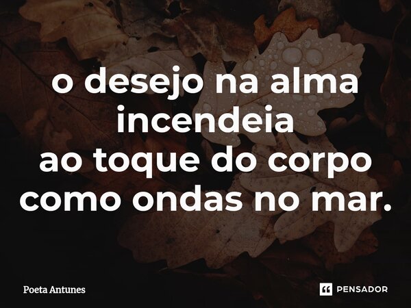 ⁠o desejo na alma incendeia ao toque do corpo como ondas no mar.... Frase de Poeta Antunes.