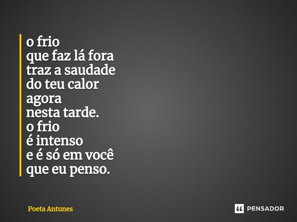 ⁠‪o frio‬ ‪que faz lá fora‬ ‪traz a saudade ‬ ‪do teu calor ‬ ‪agora‬ ‪nesta tarde.‬ ‪o frio‬ ‪é intenso‬ ‪e é só em você ‬ ‪que eu penso.‬... Frase de Poeta Antunes.