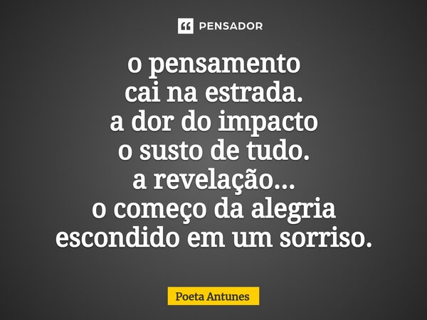 ⁠o pensamento cai na estrada. a dor do impacto o susto de tudo. a revelação... o começo da alegria escondido em um sorriso.... Frase de Poeta Antunes.