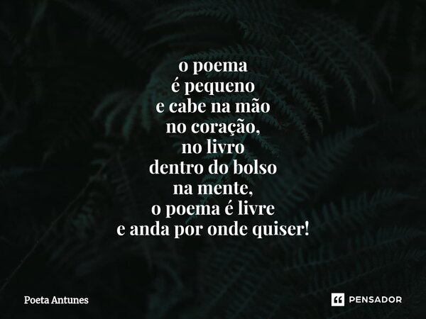 ⁠o poema é pequeno e cabe na mão no coração, no livro dentro do bolso na mente, o poema é livre e anda por onde quiser!... Frase de Poeta Antunes.