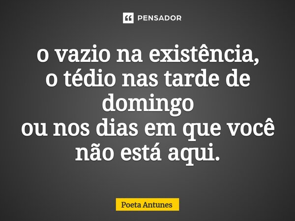 ⁠o vazio na existência, o tédio nas tarde de domingo ou nos dias em que você não está aqui.... Frase de Poeta Antunes.