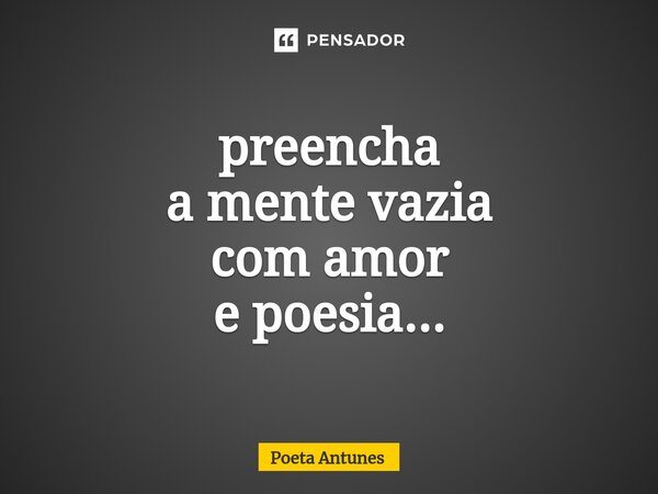 ⁠preencha a mente vazia com amor e poesia...... Frase de Poeta Antunes.