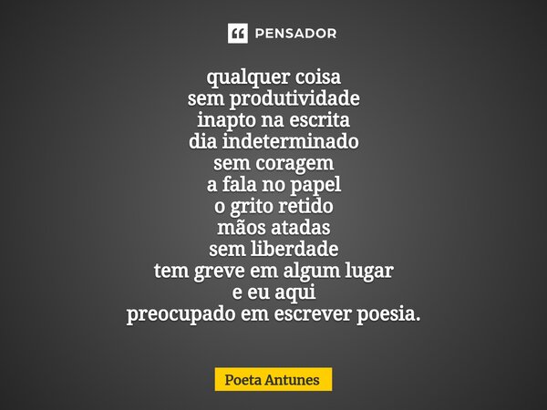 ⁠qualquer coisa sem produtividade inapto na escrita dia indeterminado sem coragem a fala no papel o grito retido mãos atadas sem liberdade tem greve em algum lu... Frase de Poeta Antunes.